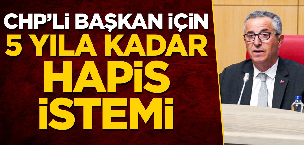 CHP'li başkan için 5 yıla kadar hapis istemi