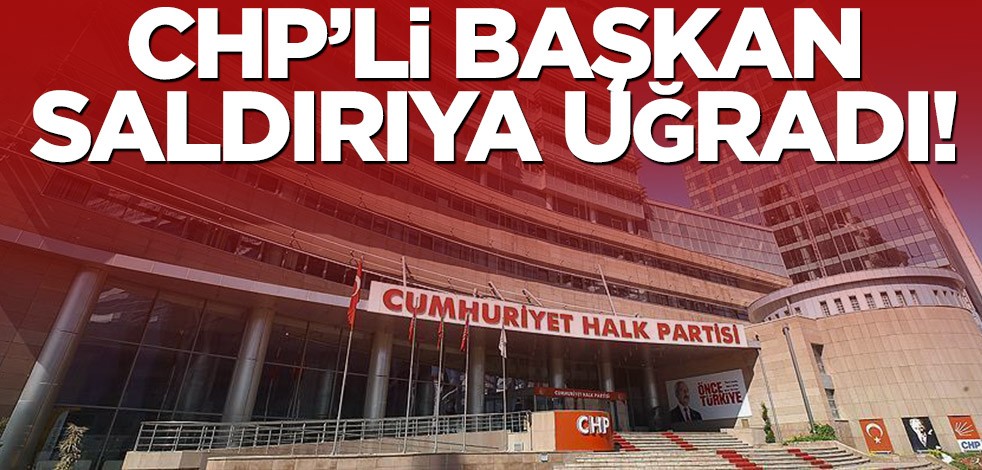 CHP’li Başkan saldırıya uğradı!