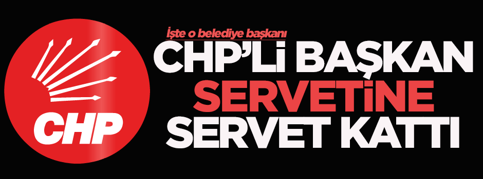 CHP'li başkan servetine servet kattı
