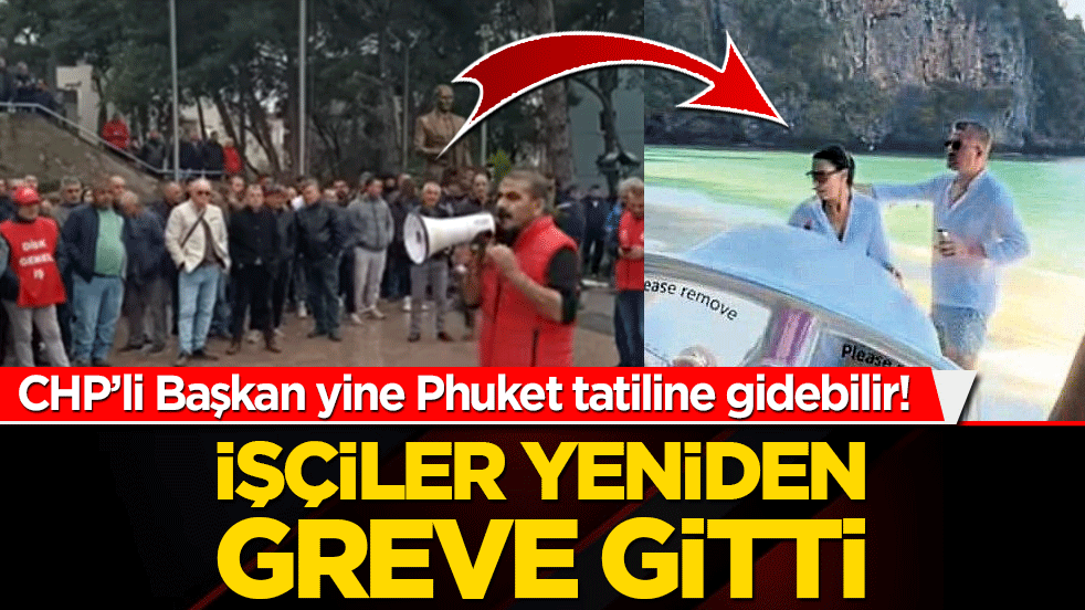 CHP’li Başkan yine Phuket tatiline gidebilir! İşçiler yeniden greve gitti