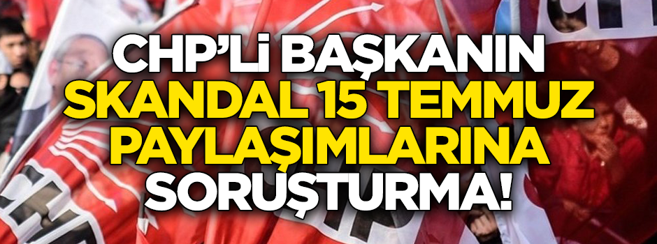"15 Temmuz sizin olsun, tanımıyoruz" diyen CHP'li başkana soruşturma