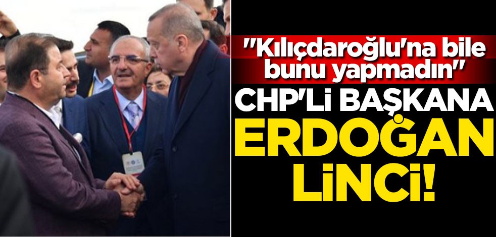 CHP'li başkana Erdoğan linci! "Kılıçdaroğlu'na bile bunu yapmadın"