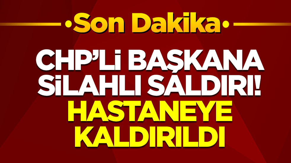 CHP'li başkana silahlı saldırı: Hastaneye kaldırıldı