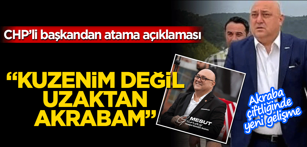 CHP’li başkandan atama açıklaması: Kuzenim değil uzaktan akrabam