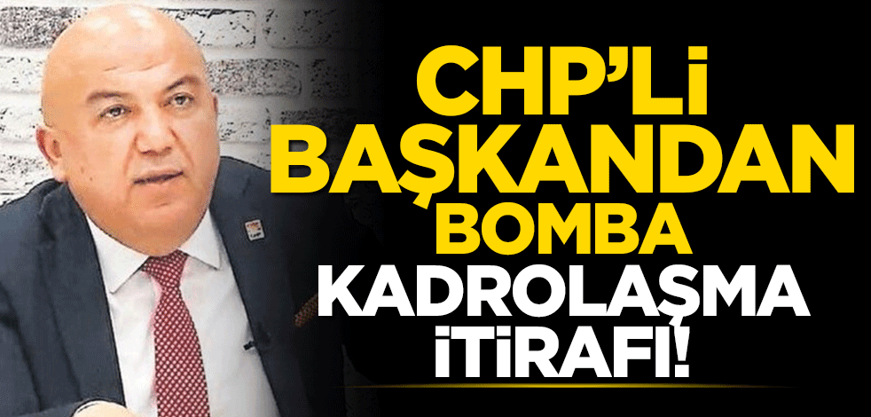 CHP’li başkandan bomba kadrolaşma itirafı!