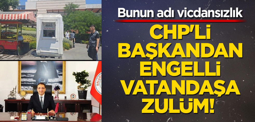 CHP'li başkandan engelli vatandaşa zulüm! Bunun adı vicdansızlık