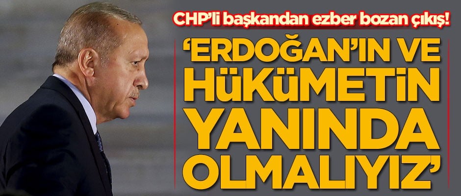 CHP'li başkandan ezber bozan çıkış: Erdoğan'ın ve hükümetin yanında olmalıyız
