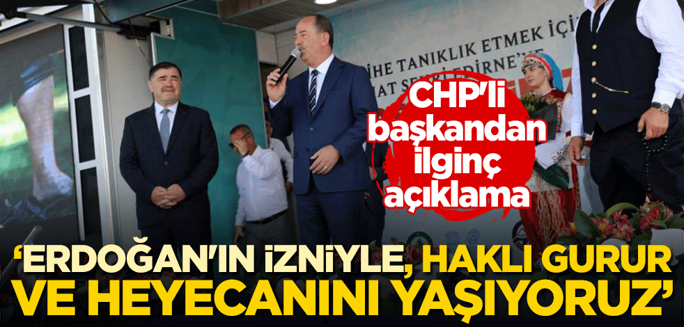 CHP'li başkandan ilginç açıklama: Erdoğan'ın izniyle, haklı gurur ve heyecanını yaşıyoruz