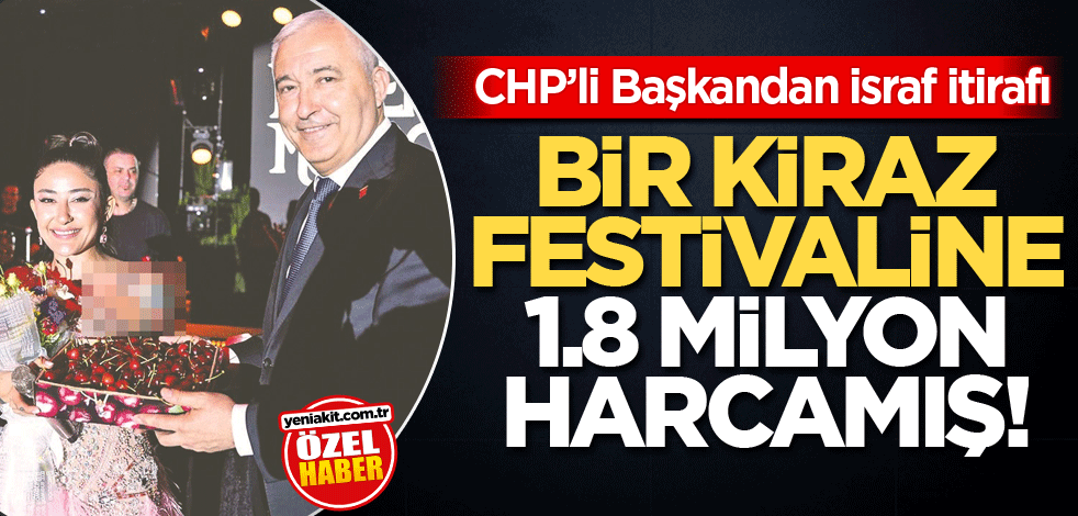 CHP’li Başkandan israf itirafı! Bir kiraz festivaline 1.8 milyon harcamış!