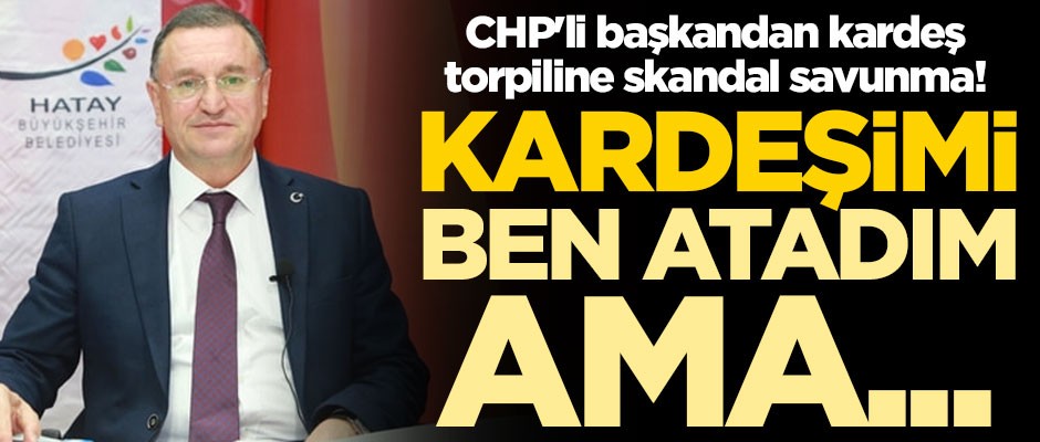 CHP'li başkandan kardeş torpiline skandal savunma! 'Kardeşimi ben atadım ama...'