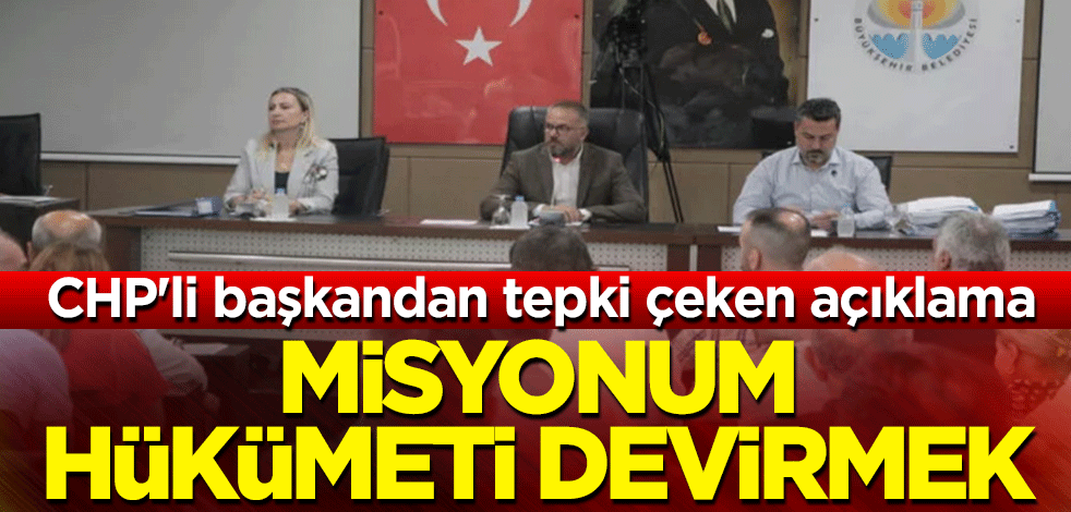 CHP'li başkandan tepki çeken açıklama: Misyonum hükümeti devirmek