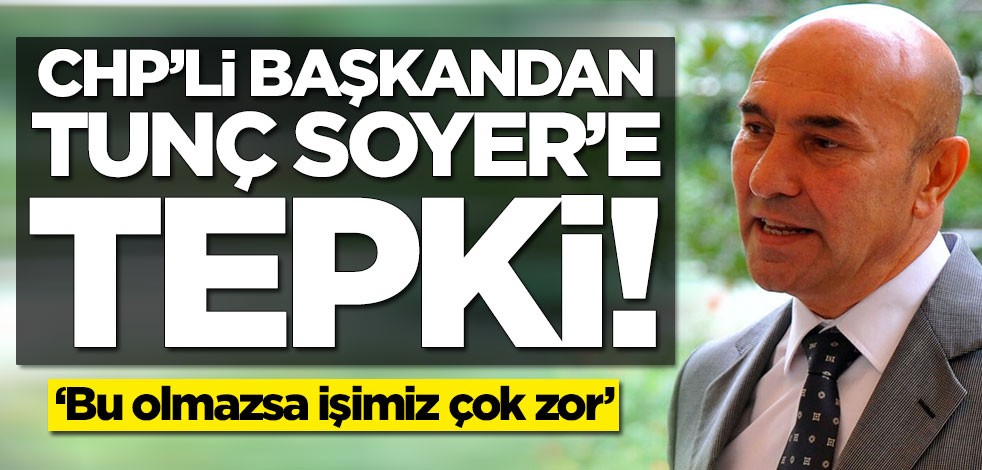 CHP'li başkandan Tunç Soyer'e tepki! 'Bu olmazsa işimiz çok zor'