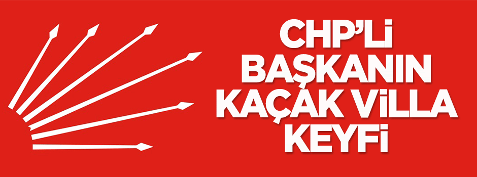 CHP'li başkanın kaçak villa keyfi