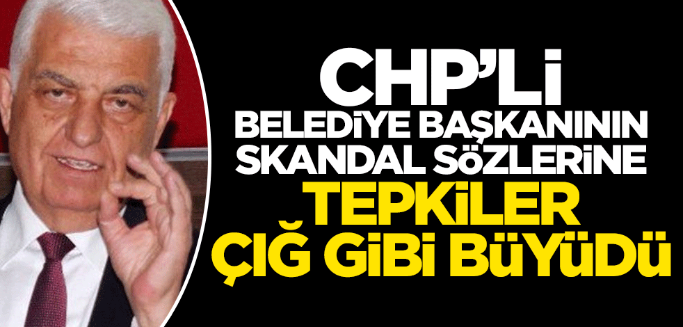 CHP’li başkanın skandal sözlerine tepkiler çığ gibi büyüdü