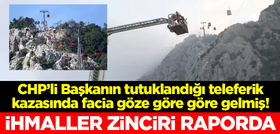 CHP’li Başkanın tutuklandığı teleferik kazasında facia göze göre göre gelmiş! İhmaller zinciri raporda
