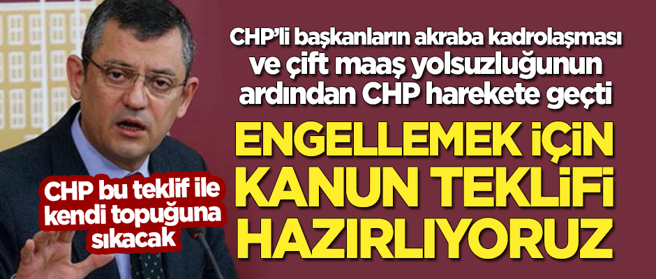 CHP'li başkanların akraba kadrolaşması ve çift maaş yolsuzluğunun ardından CHP'den ilginç kanun teklifi!