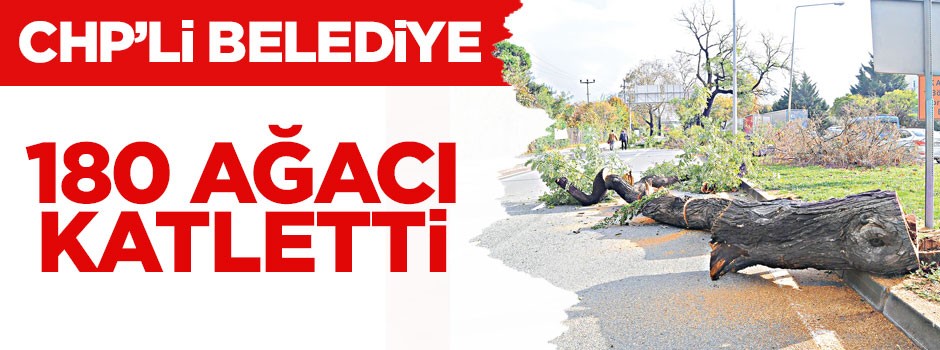 CHP’li belediye 180 ağacı katletti