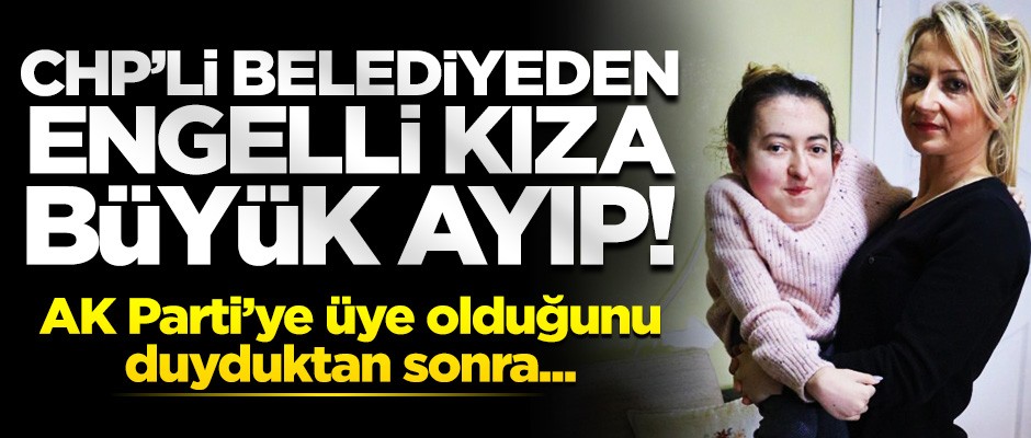 CHP'li belediye AK Parti üyesi engelli kıza ambargo uyguladı!