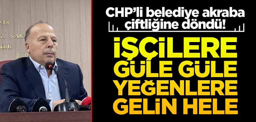CHP’li belediye akraba çiftliğine döndü! İşçilere güle güle yeğenlere gelin hele