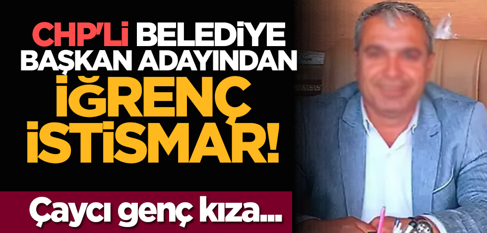 CHP'li belediye başkan adayından iğrenç istismar! Çaycı genç kıza...