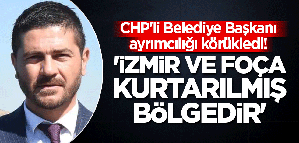 CHP'li Belediye Başkanı ayrımcılığı körükledi! 'İzmir ve Foça kurtarılmış bölgedir'