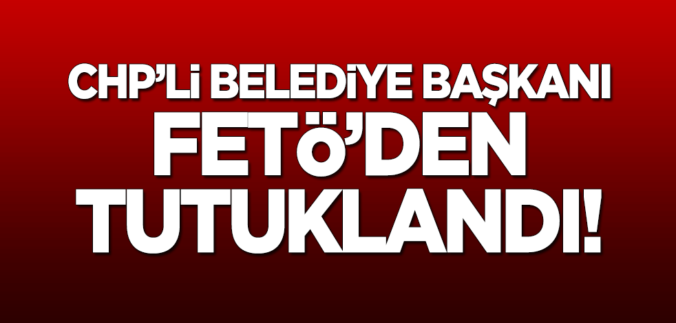 CHP'li belediye başkanı FETÖ'den tutuklandı!