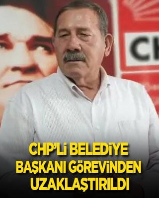 CHP'li Belediye Başkanı görevinden uzaklaştırıldı