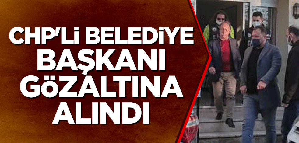 CHP'li belediye başkanı gözaltına alındı