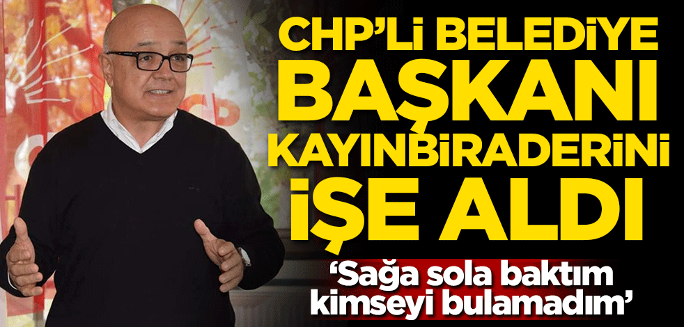 CHP'li belediye başkanı kayınbiraderini işe aldı! 'Sağa sola baktım kimseyi bulamadım'
