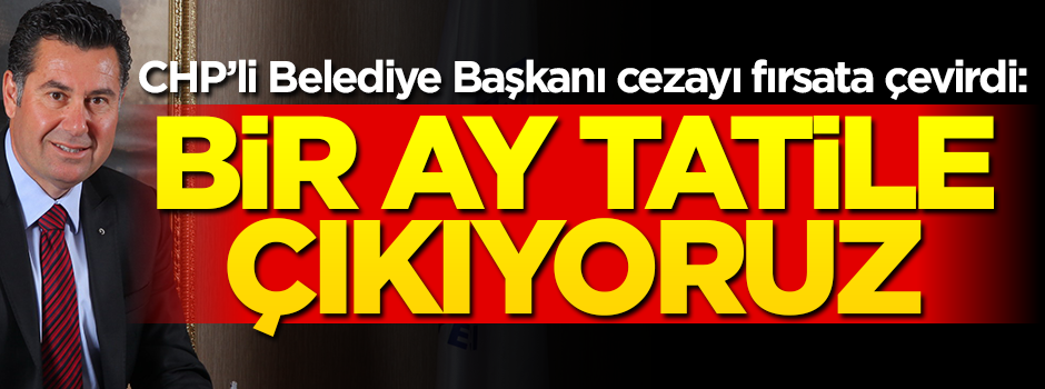 CHP'li Belediye Başkanı verilen cezayı fırsata çevirdi: 1 ay tatile çıkıyoruz!
