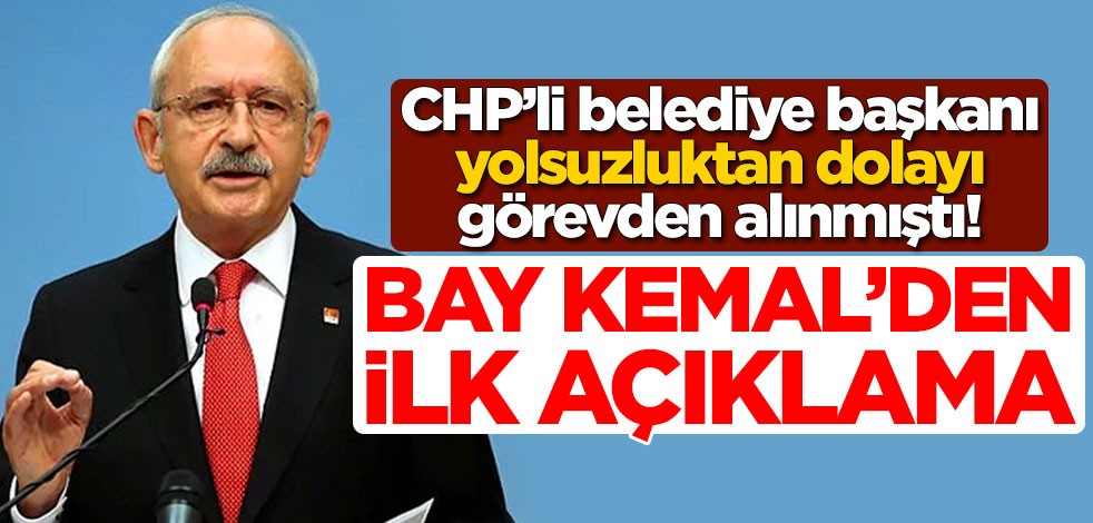 CHP'li belediye başkanı yolsuzluktan dolayı görevden alınmıştı! Kemal Kılıçdaroğlu'ndan ilk açıklama
