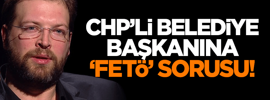CHP'li belediye başkanına 'FETÖ' sorusu!