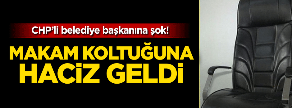 CHP'li belediye başkanının koltuğuna haciz geldi