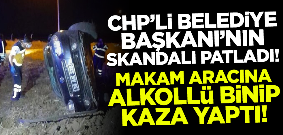 CHP'li Belediye Başkanı'nın skandalı patladı! Makam aracına alkollü binip kaza yaptı