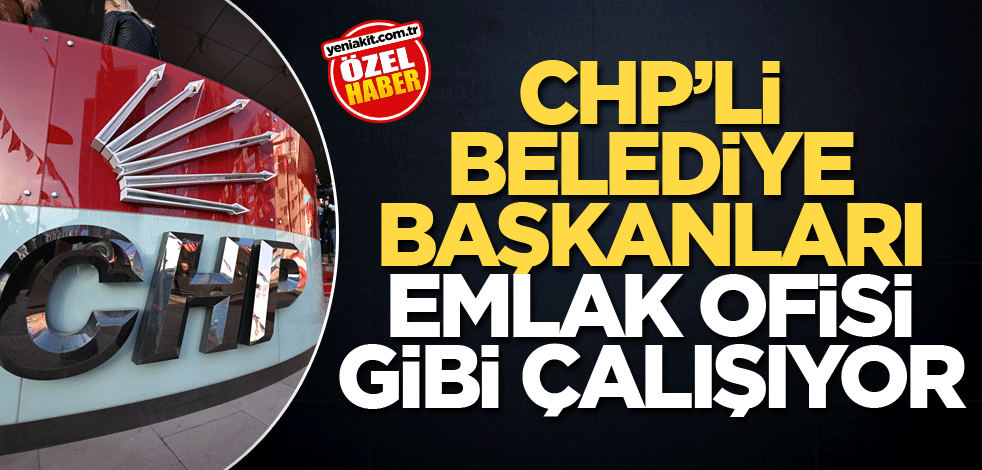 CHP’li belediye başkanları emlak ofisi gibi çalışıyor