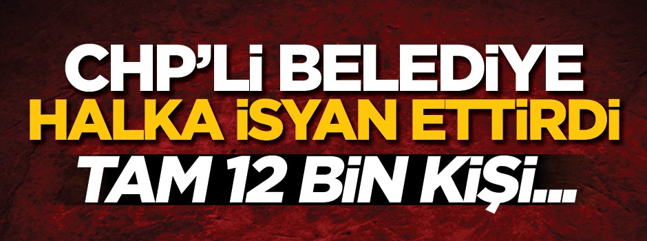 CHP'li belediye halka isyan ettirdi! 12 bin kişi mağdur