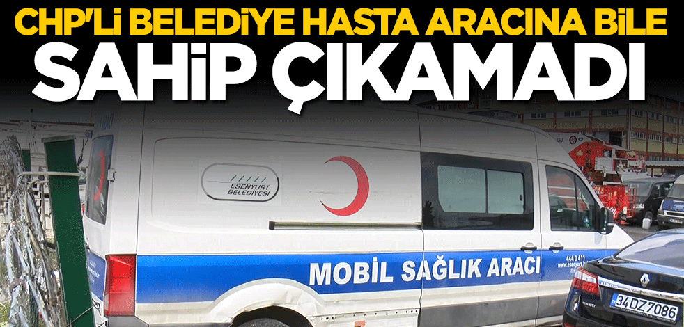 CHP'li belediye hasta aracına bile sahip çıkamadı