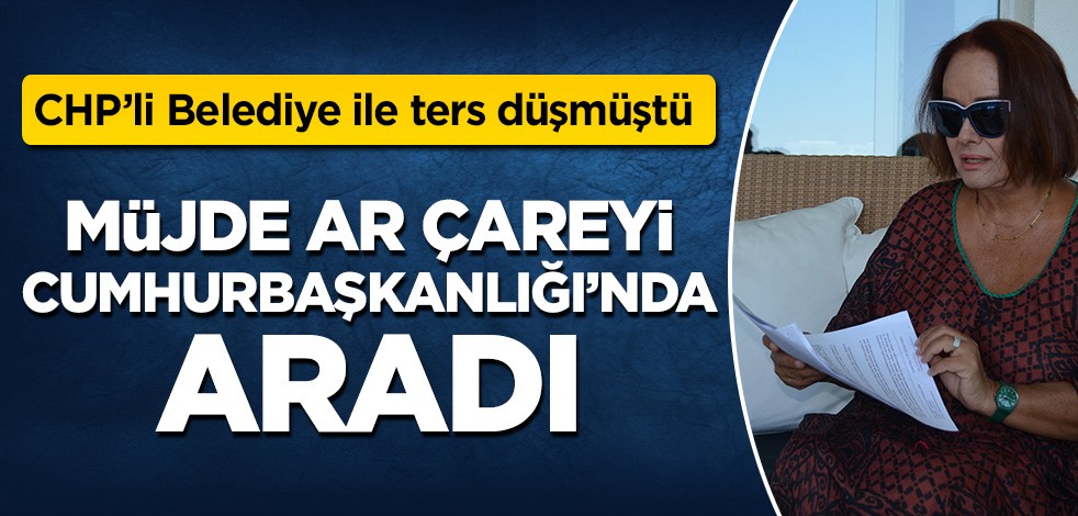 CHP’li Belediye ile ters düşen Müjde Ar çareyi Cumhurbaşkanlığı’nda aradı