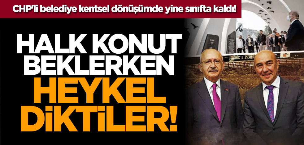 CHP'li belediye kentsel dönüşümde yine sınıfta kaldı! Konut beklerken heykel diktiler!