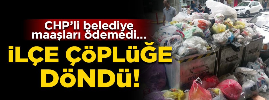 CHP'li belediye o ilçeyi çöplük yaptı!