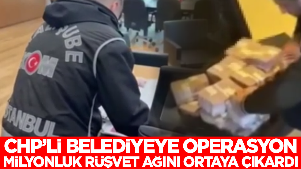 CHP'li belediyeye operasyon milyonluk rüşvet ağını ortaya çıkardı