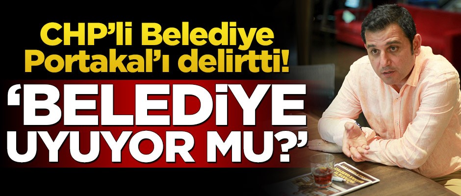 CHP’li Belediye Portakal’ı delirtti! "Belediye uyuyor mu?"
