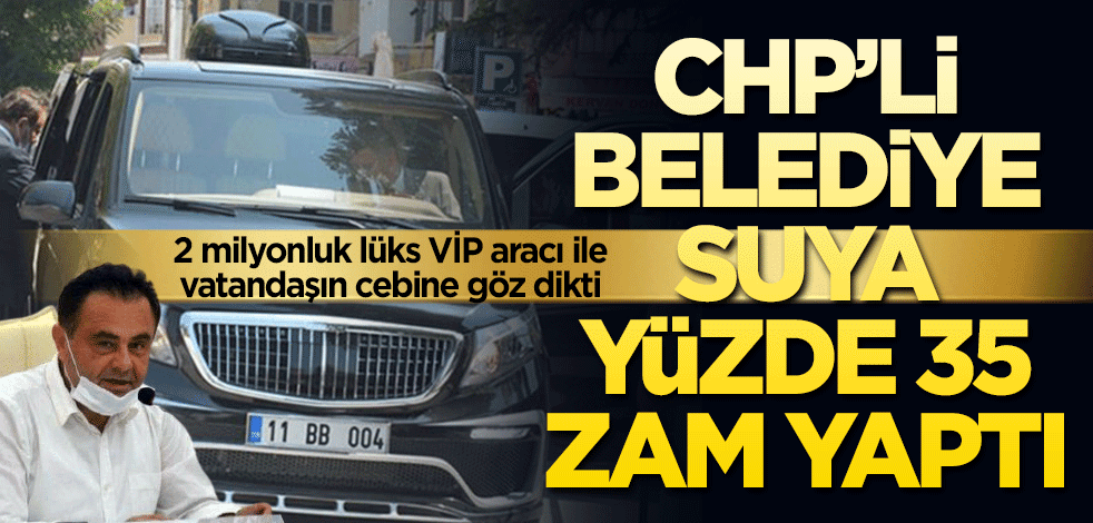 CHP’li belediye suya yüzde 35 zam yaptı! 2 milyonluk lüks VİP aracı ile vatandaşın cebine göz dikti
