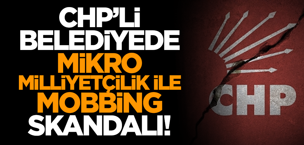 CHP’li belediyede mikro milliyetçilik ile mobbing skandalı!