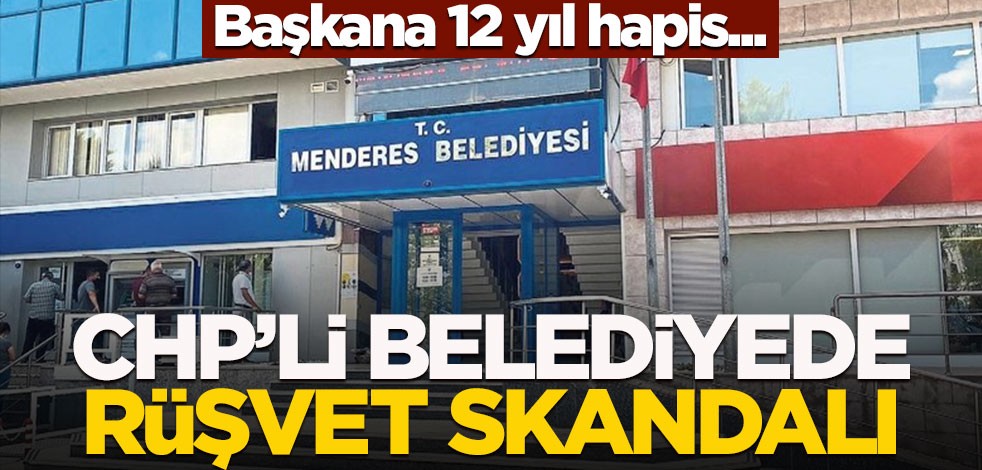 CHP'li belediyede rüşvet skandalı! Başkanın 12 yıla kadar hapsi istendi