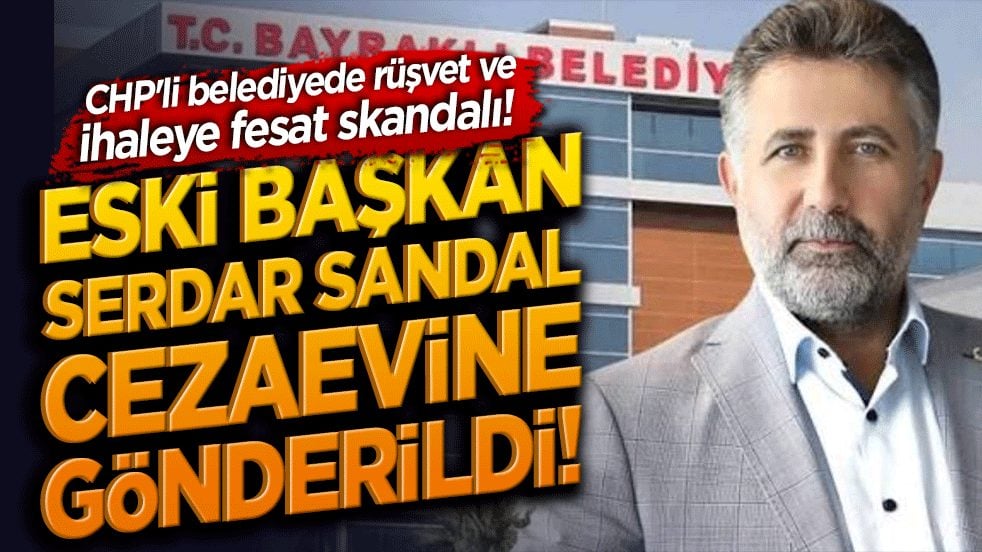 CHP'li belediyede rüşvet ve ihaleye fesat skandalı! Eski Başkan Serdar Sandal cezaevine gönderildi!