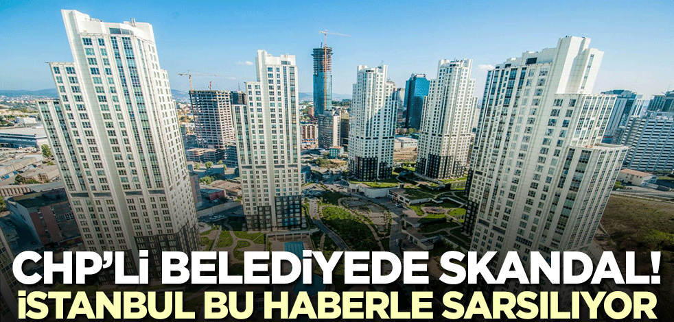 CHP’li belediyede skandal! İstanbul bu haberle sarsılıyor