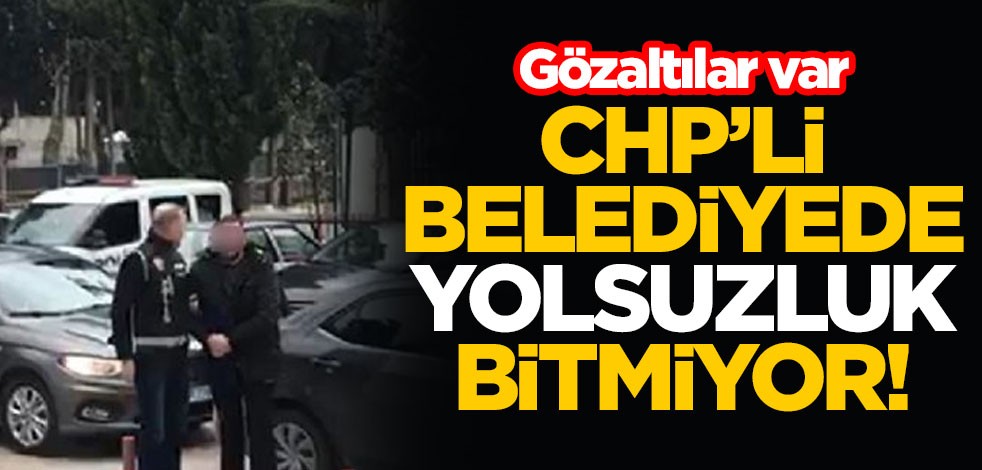 CHP'li belediyede yolsuzluk bitmiyor! Gözaltılar var