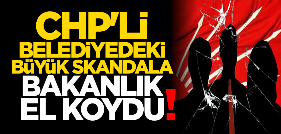 CHP'li belediyedeki büyük skandala bakanlık el koydu!