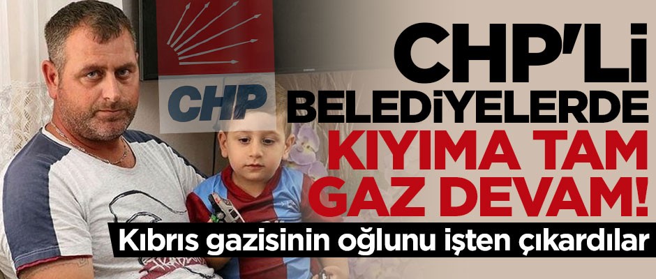 CHP'li belediyeden büyük skandal! Kıbrıs gazisinin oğlunu işten çıkardılar